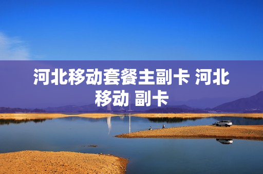 河北移动套餐主副卡 河北移动 副卡