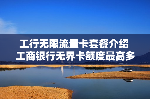 工行无限流量卡套餐介绍 工商银行无界卡额度最高多少