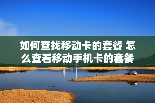 如何查找移动卡的套餐 怎么查看移动手机卡的套餐