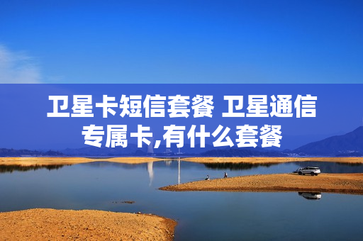 卫星卡短信套餐 卫星通信专属卡,有什么套餐