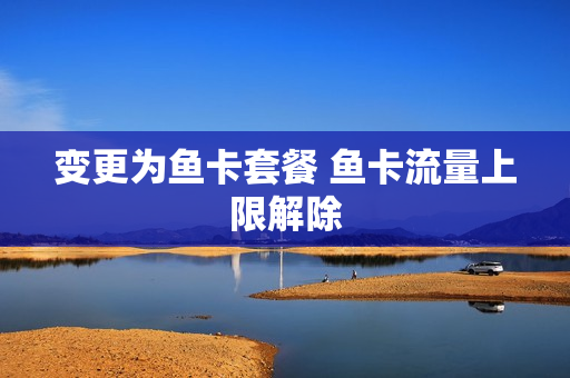 变更为鱼卡套餐 鱼卡流量上限解除