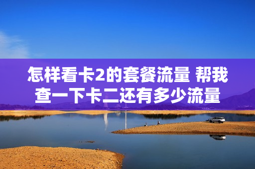 怎样看卡2的套餐流量 帮我查一下卡二还有多少流量