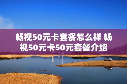 畅视50元卡套餐怎么样 畅视50元卡50元套餐介绍