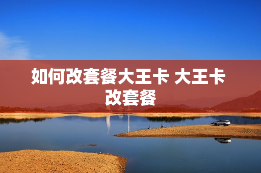 如何改套餐大王卡 大王卡 改套餐