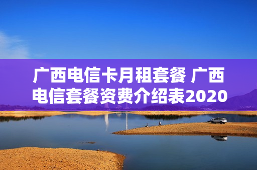 广西电信卡月租套餐 广西电信套餐资费介绍表2020
