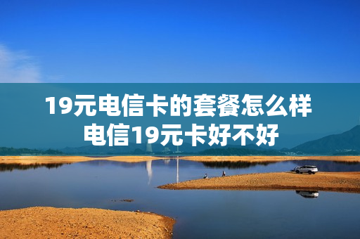 19元电信卡的套餐怎么样 电信19元卡好不好