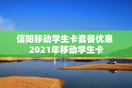 信阳移动学生卡套餐优惠 2021年移动学生卡