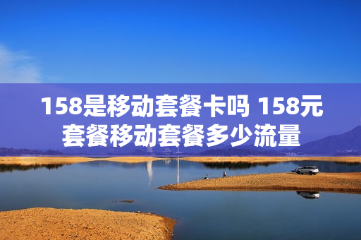 158是移动套餐卡吗 158元套餐移动套餐多少流量