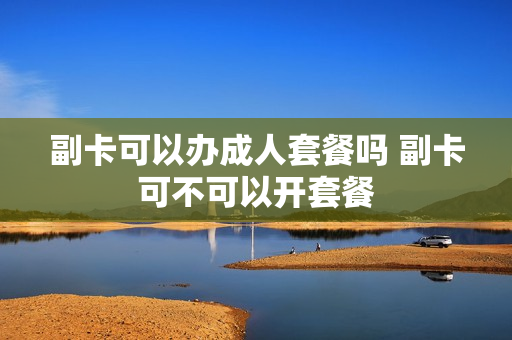 副卡可以办成人套餐吗 副卡可不可以开套餐