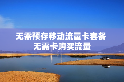 无需预存移动流量卡套餐 无需卡购买流量