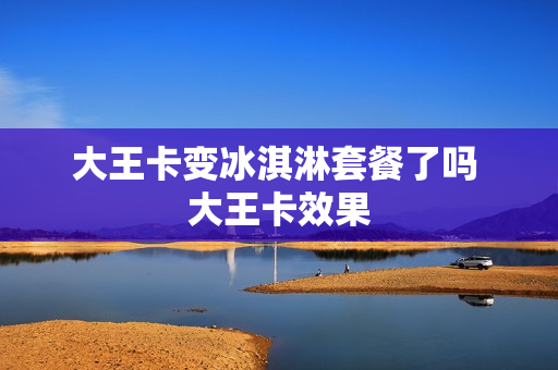 大王卡变冰淇淋套餐了吗 大王卡效果