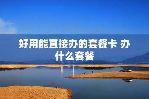 好用能直接办的套餐卡 办什么套餐