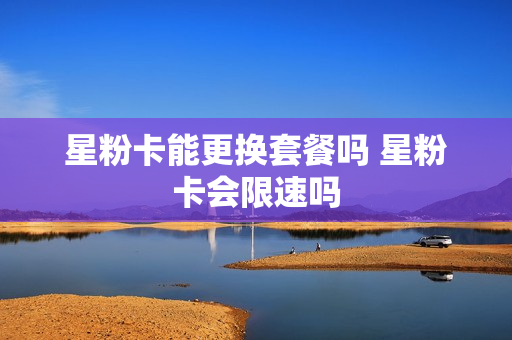 星粉卡能更换套餐吗 星粉卡会限速吗