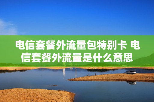 电信套餐外流量包特别卡 电信套餐外流量是什么意思