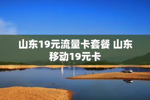 山东19元流量卡套餐 山东移动19元卡