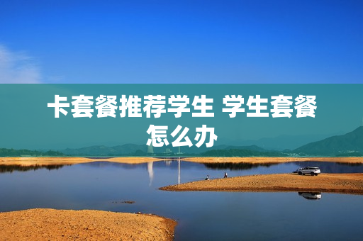 卡套餐推荐学生 学生套餐怎么办