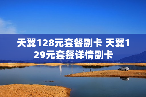 天翼128元套餐副卡 天翼129元套餐详情副卡