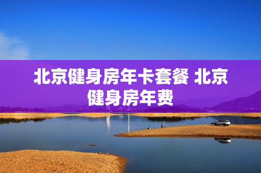 北京健身房年卡套餐 北京健身房年费