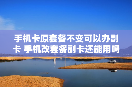 手机卡原套餐不变可以办副卡 手机改套餐副卡还能用吗