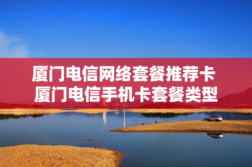 厦门电信网络套餐推荐卡 厦门电信手机卡套餐类型