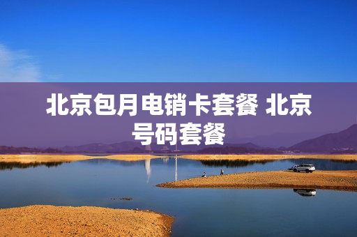 北京包月电销卡套餐 北京号码套餐