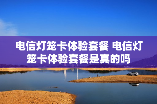 电信灯笼卡体验套餐 电信灯笼卡体验套餐是真的吗