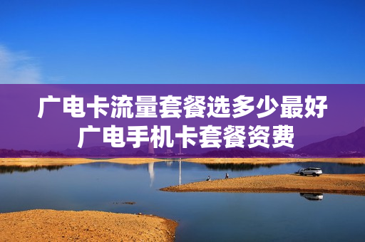 广电卡流量套餐选多少最好 广电手机卡套餐资费