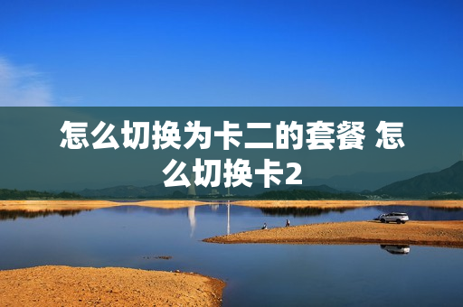 怎么切换为卡二的套餐 怎么切换卡2