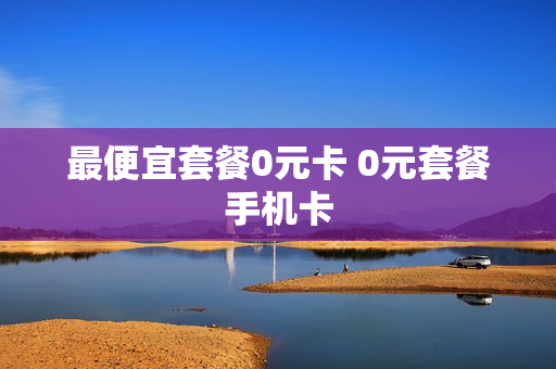 最便宜套餐0元卡 0元套餐手机卡
