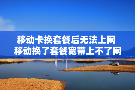 移动卡换套餐后无法上网 移动换了套餐宽带上不了网