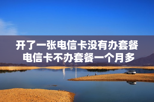 开了一张电信卡没有办套餐 电信卡不办套餐一个月多少钱