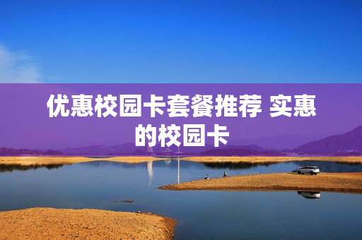优惠校园卡套餐推荐 实惠的校园卡