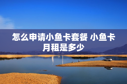 怎么申请小鱼卡套餐 小鱼卡月租是多少