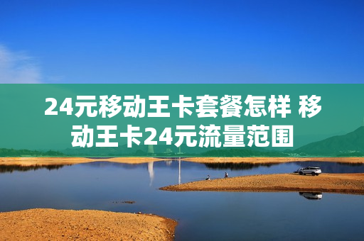 24元移动王卡套餐怎样 移动王卡24元流量范围