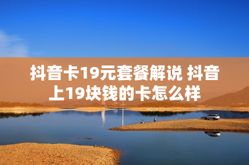 抖音卡19元套餐解说 抖音上19块钱的卡怎么样