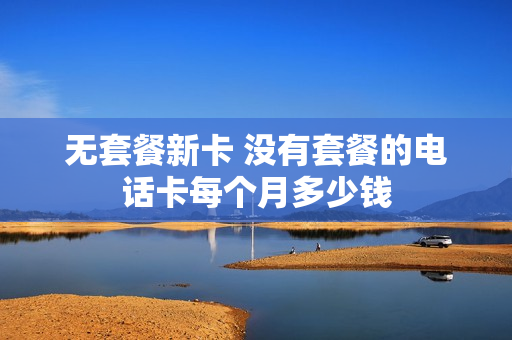 无套餐新卡 没有套餐的电话卡每个月多少钱