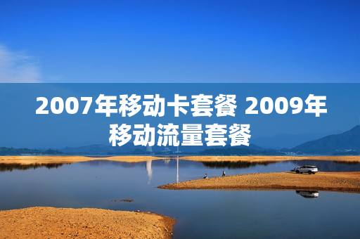 2007年移动卡套餐 2009年移动流量套餐