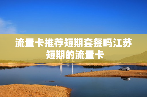 流量卡推荐短期套餐吗江苏 短期的流量卡