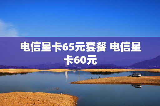 电信星卡65元套餐 电信星卡60元