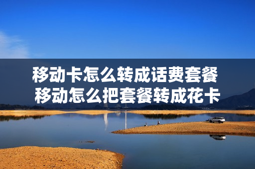 移动卡怎么转成话费套餐 移动怎么把套餐转成花卡
