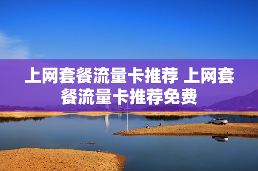 上网套餐流量卡推荐 上网套餐流量卡推荐免费