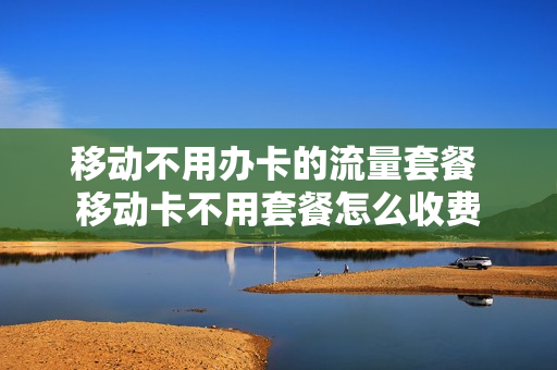 移动不用办卡的流量套餐 移动卡不用套餐怎么收费