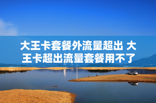 大王卡套餐外流量超出 大王卡超出流量套餐用不了