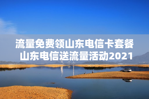 流量免费领山东电信卡套餐 山东电信送流量活动2021