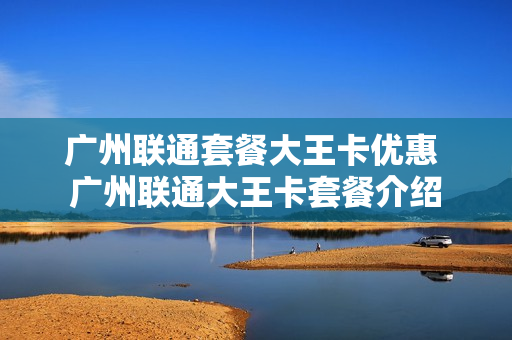 广州联通套餐大王卡优惠 广州联通大王卡套餐介绍