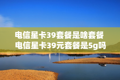 电信星卡39套餐是啥套餐 电信星卡39元套餐是5g吗