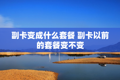 副卡变成什么套餐 副卡以前的套餐变不变