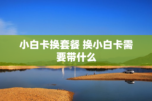 小白卡换套餐 换小白卡需要带什么