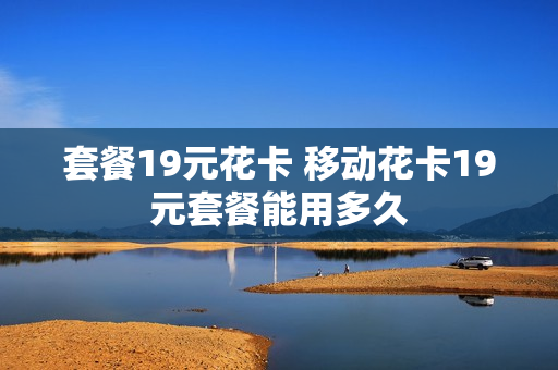 套餐19元花卡 移动花卡19元套餐能用多久