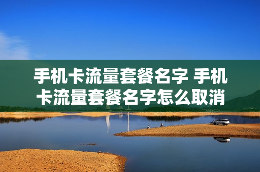 手机卡流量套餐名字 手机卡流量套餐名字怎么取消